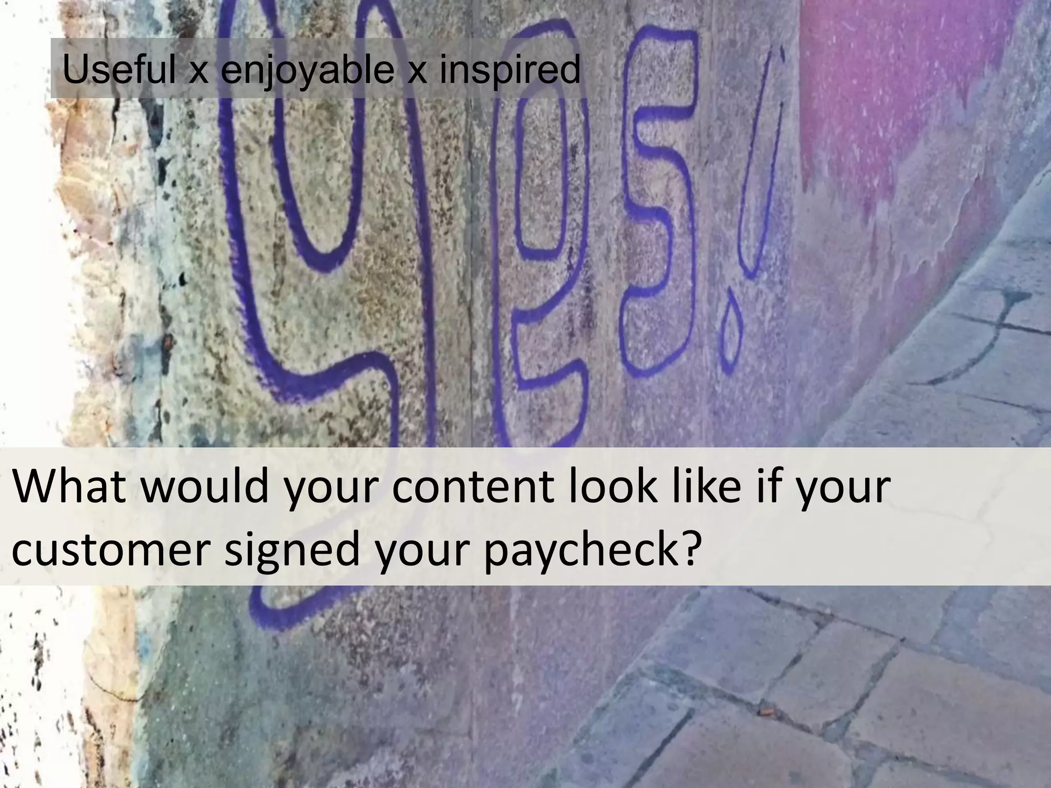 Useful x enjoyable x inspired 
What would your content look like if your 
customer signed your paycheck? 
 
