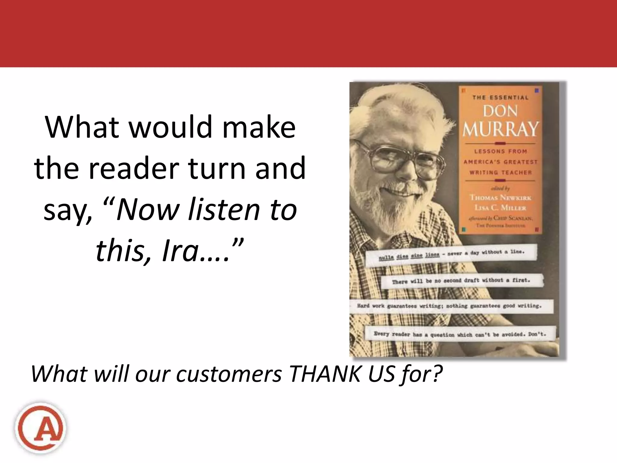What would make 
the reader turn and 
say, “Now listen to 
this, Ira….” 
What will our customers THANK US for? 
 