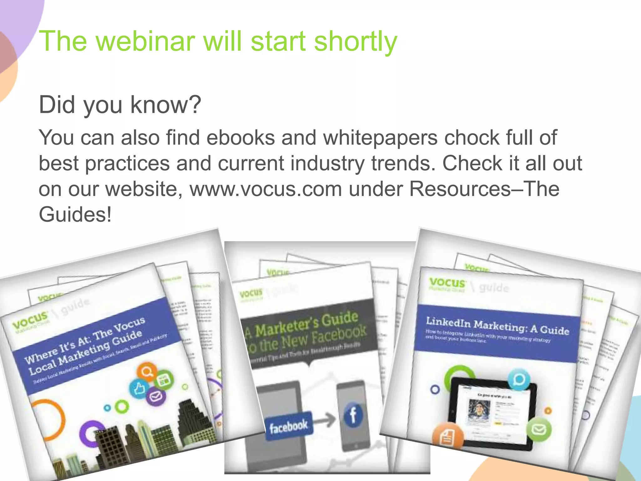 The webinar will start shortly 
Did you know? 
You can also find ebooks and whitepapers chock full of 
best practices and current industry trends. Check it all out 
on our website, www.vocus.com under Resources–The 
Guides! 
 