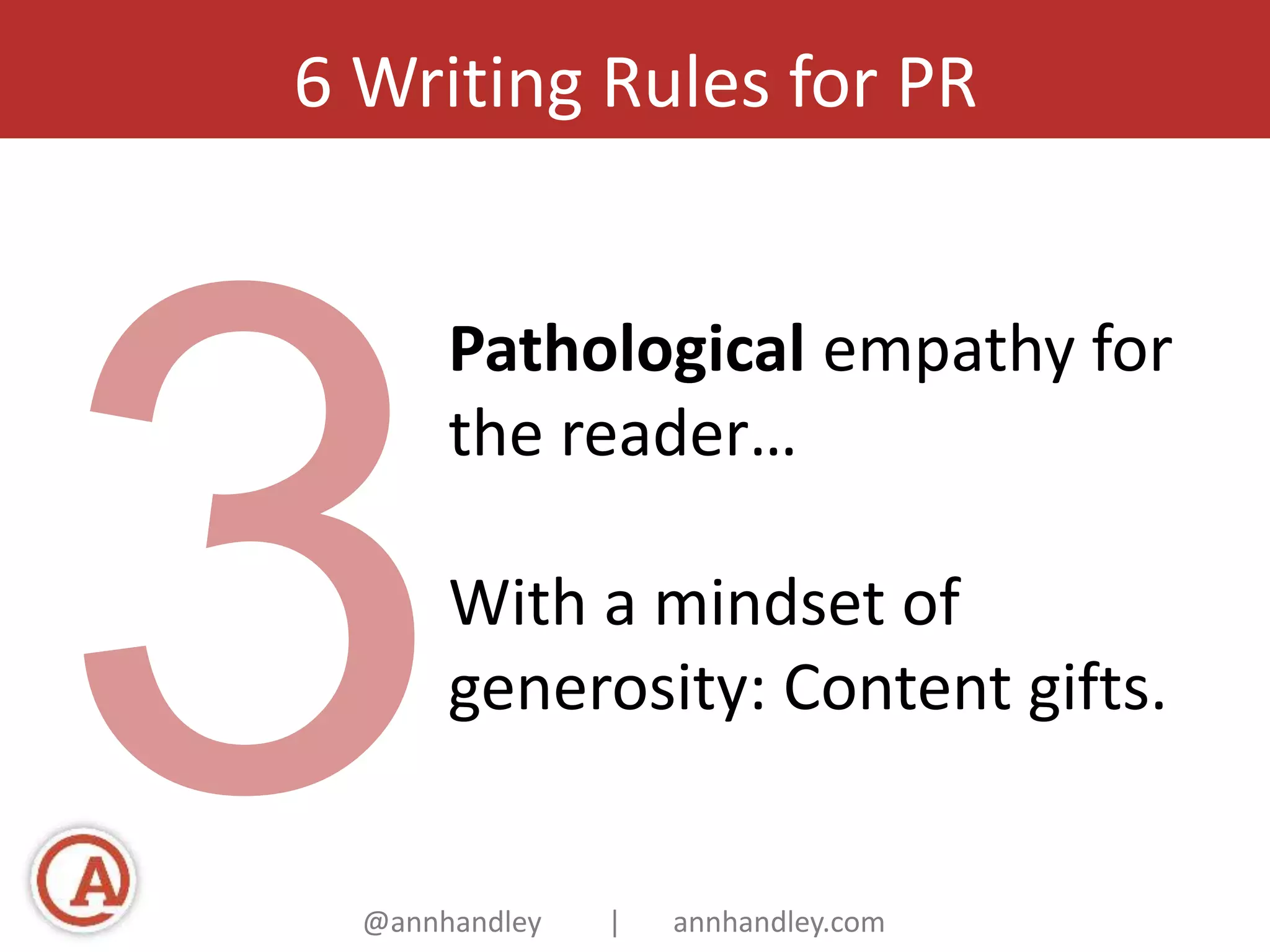 6 Writing Rules for PR 
Pathological empathy for 
the reader… 
With a mindset of 
generosity: Content gifts. 
@annhandley | annhandley.com 
 