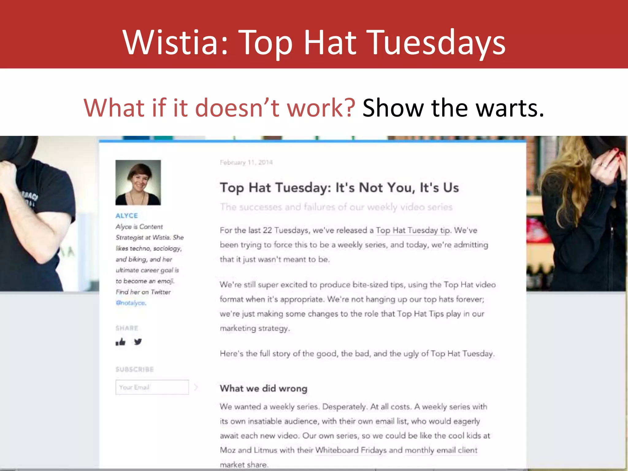 Wistia: Top Hat Tuesdays 
What if it doesn’t work? Show the warts. 
 