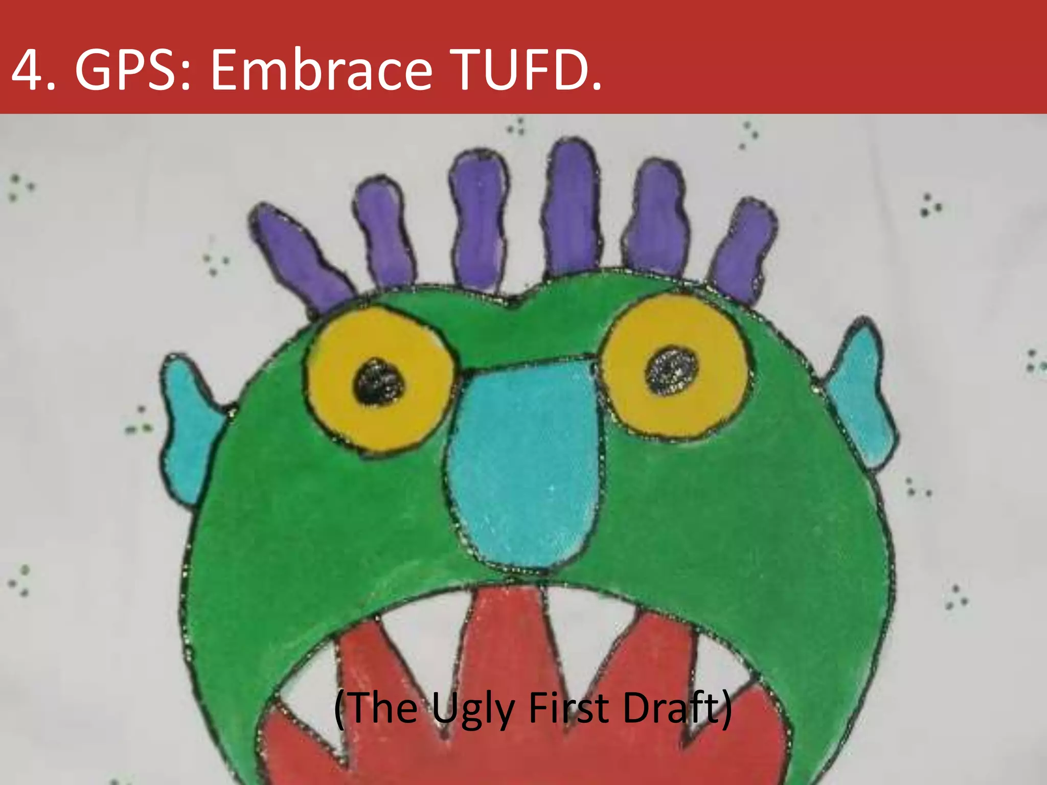 4. GPS: Embrace TUFD. 
(The Ugly First Draft) 
 