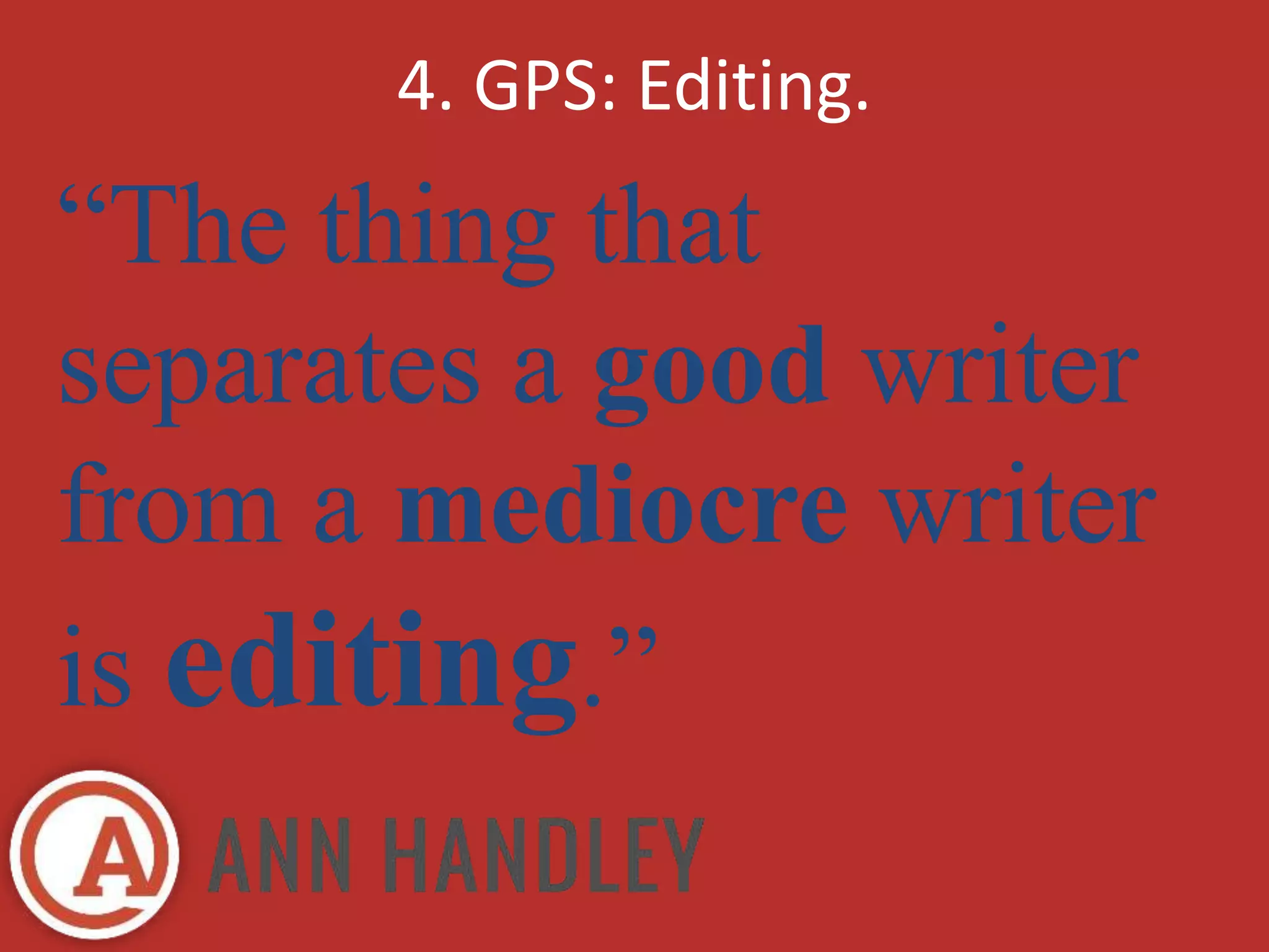4. GPS: Editing. 
“The thing that 
separates a good writer 
from a mediocre writer 
is editing.” 
 