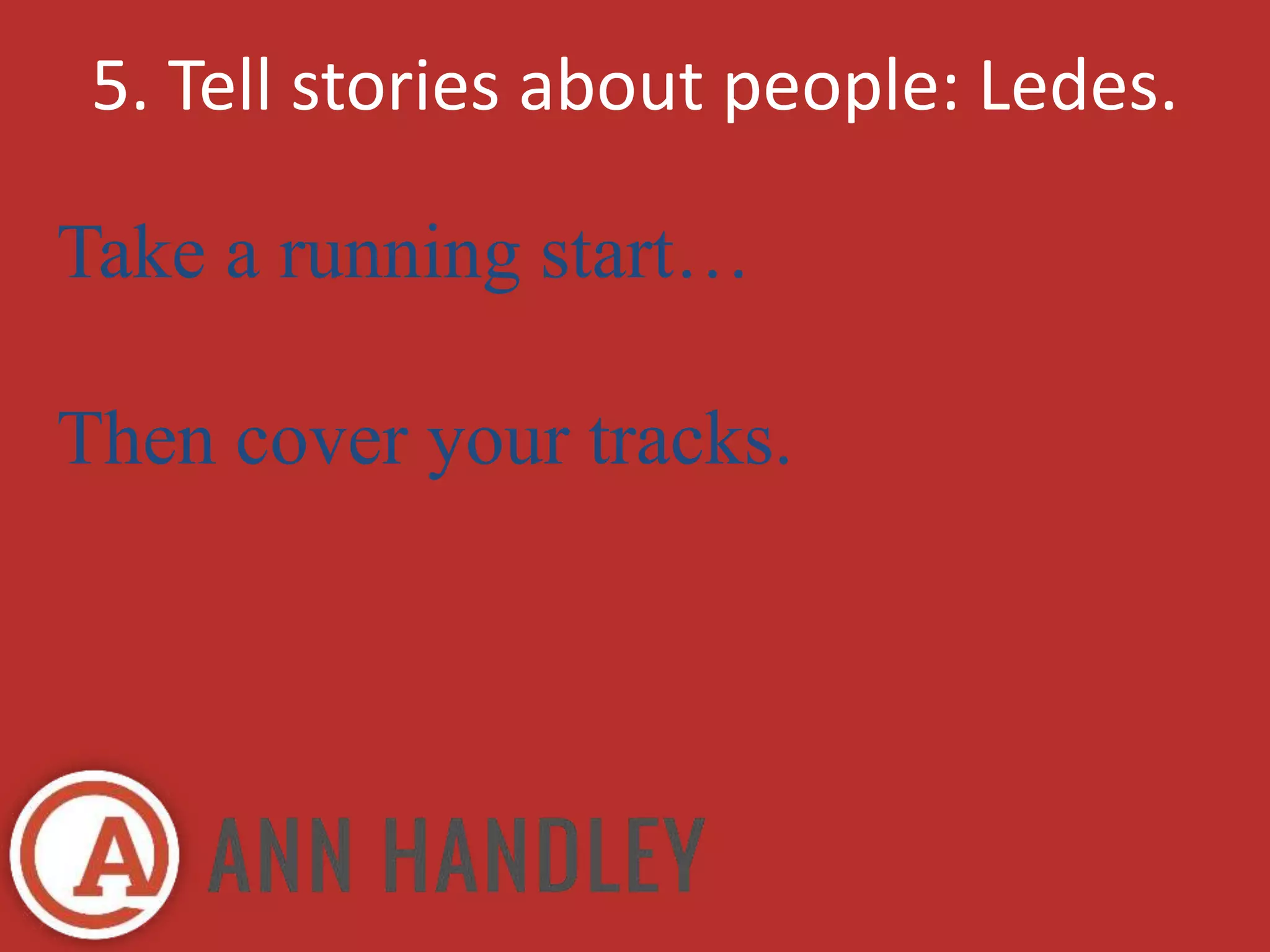 5. Tell stories about people: Ledes. 
Take a running start… 
Then cover your tracks. 
 