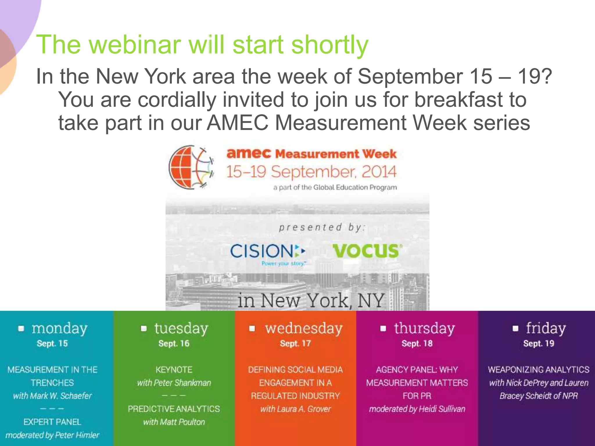 The webinar will start shortly 
In the New York area the week of September 15 – 19? 
You are cordially invited to join us for breakfast to 
take part in our AMEC Measurement Week series 
 