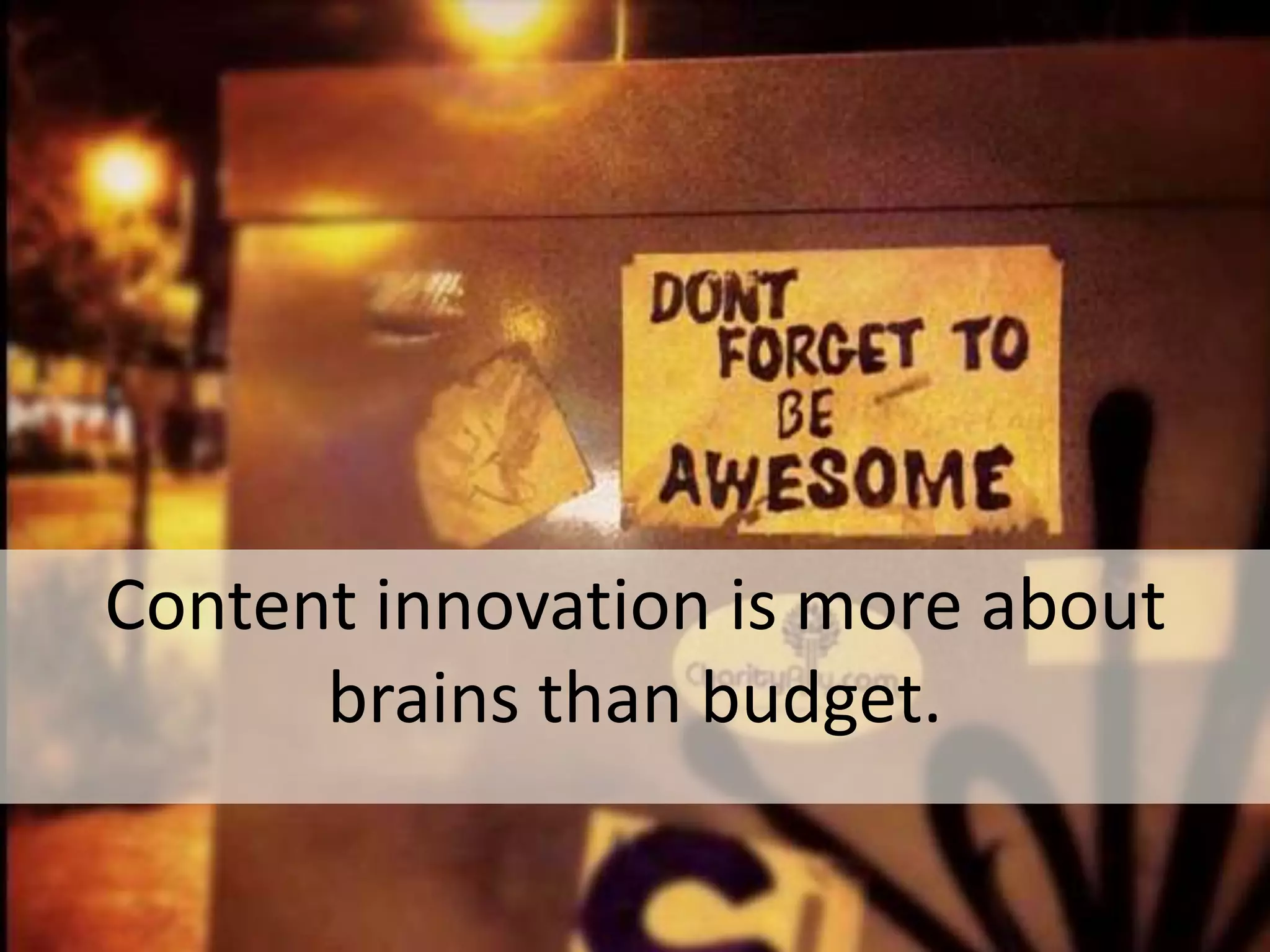 Content innovation is more about 
brains than budget. 
 