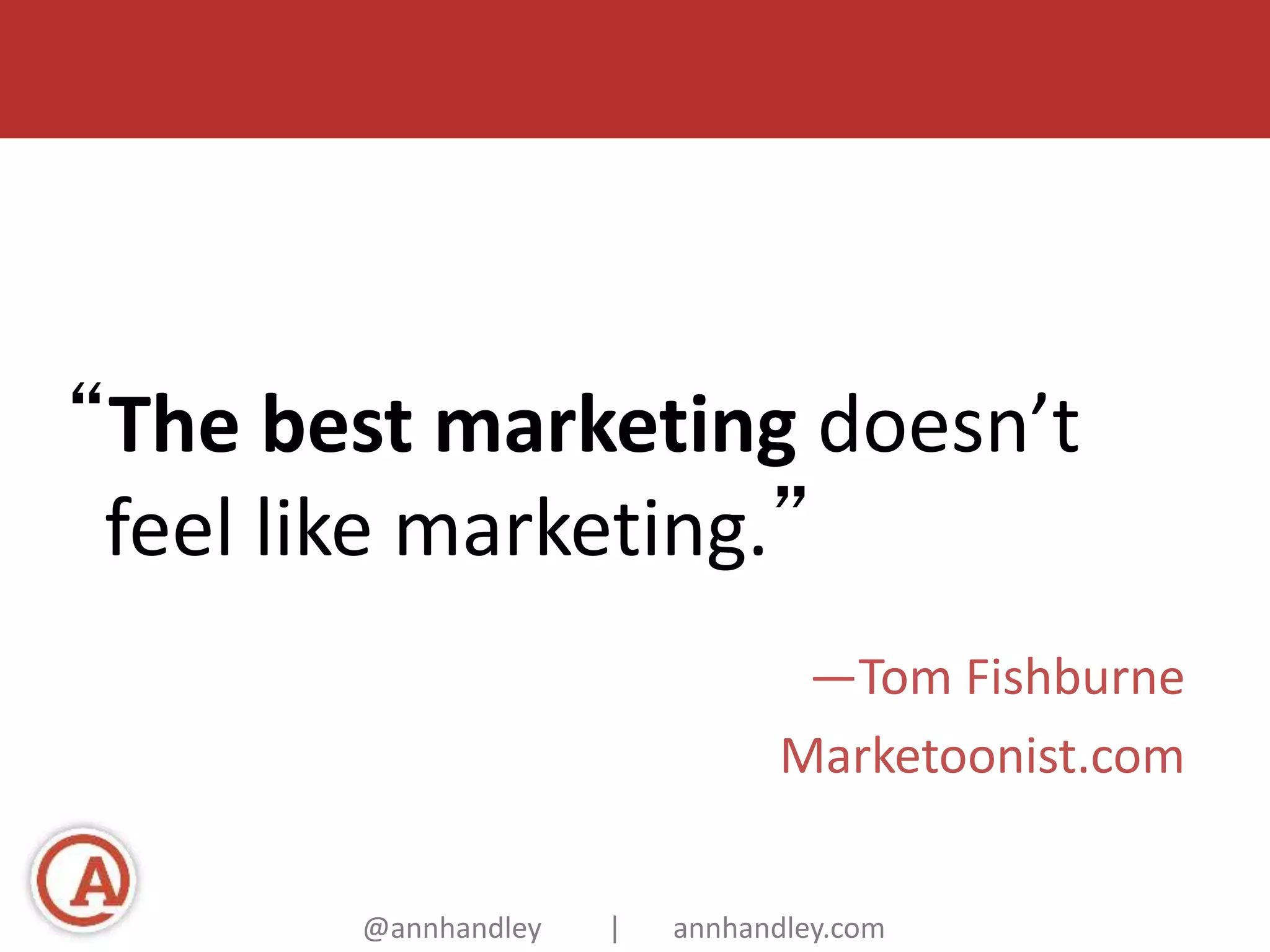 “The best marketing doesn’t 
feel like marketing.” 
—Tom Fishburne 
Marketoonist.com 
@annhandley | annhandley.com 
 