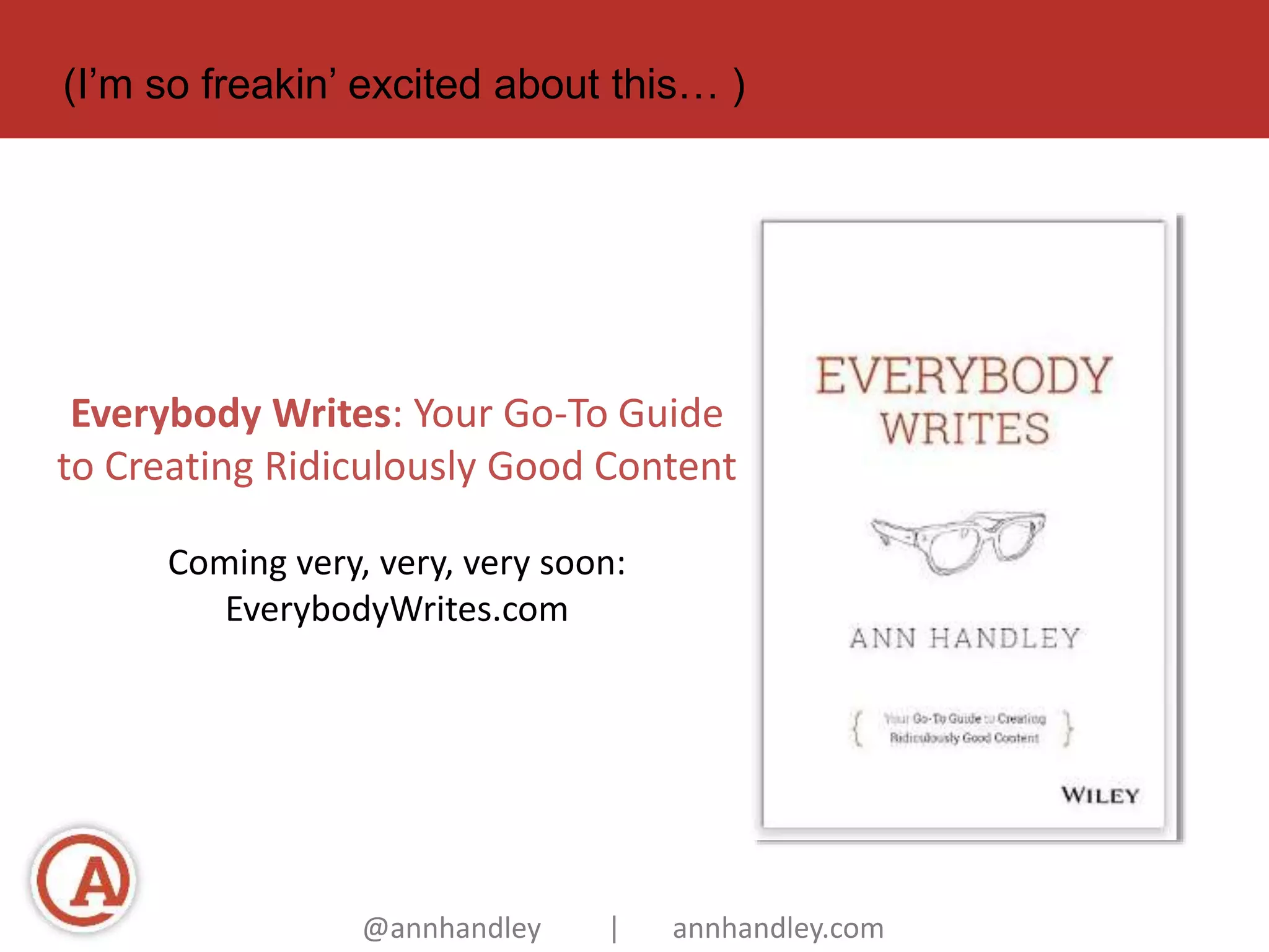 (I’m so freakin’ excited about this… ) 
Everybody Writes: Your Go-To Guide 
to Creating Ridiculously Good Content 
Coming very, very, very soon: 
EverybodyWrites.com 
@annhandley | annhandley.com 
 
