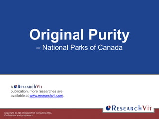Copyright © 2013 ResearchVit Consulting INC.
Confidential and proprietary.
Original Purity
– National Parks of Canada
A
publication, more researches are
available at www.researchvit.com.
 