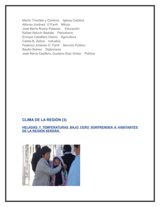 Martín Trischler y Córdova Iglesia Católica
Alfonso Jiménez O´Farril Milicia
José María Rivera Palacios Educación
Rafael Alducin Bedolla Periodismo
Enrique Caballero Osorio Agricultura
Carlos B. Zetina Industria
Federico Jiménez O´ Farril Servicio Público
Basilio Bulnes Diplomacia
José María Casillero, Gustavo Díaz Ordaz Política




CLIMA DE LA REGIÓN (3)

HELADAS Y TEMPERATURAS BAJO CERO SORPRENDEN A HABITANTES
DE LA REGIÓN SERDÁN.
 