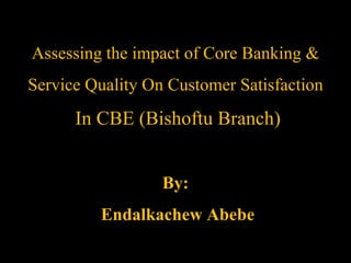 Assessing the impact of Core Banking &
Service Quality On Customer Satisfaction

In CBE (Bishoftu Branch)
By:

Endalkachew Abebe

 