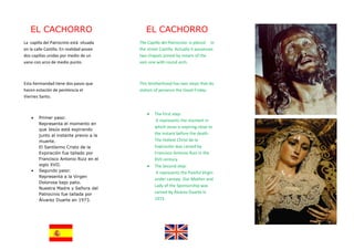 EL CACHORRO                               EL CACHORRO
La capilla del Patrocinio está situada    The Capilla del Patrocinio is placed In
en la calle Castilla. En realidad posee   the street Castilla. Actually it possesses
dos capillas unidas por medio de un       two chapels joined by means of the
vano con arco de medio punto.             vain one with round arch.



Esta hermandad tiene dos pasos que        This brotherhood has two steps that do
hacen estación de penitencia el           station of penance the Good Friday.
Viernes Santo.


                                              •   The First step:
    •   Primer paso:
                                                   It represents the moment in
        Representa el momento en
                                                  which Jesus is expiring close to
        que Jesús está expirando
        junto al instante previo a la             the instant before the death.
        muerte.                                   The Holiest Christ de la
        El Santísimo Cristo de la                 Expiración was carved by
        Expiración fue tallado por                Francisco Antonio Ruiz in the
        Francisco Antonio Ruiz en el              XVII century.
        siglo XVII.                           •   The Second step:
    •   Segundo paso:                              It represents the Painful Virgin
        Representa a la Virgen
                                                  under canopy. Our Mother and
        Dolorosa bajo palio.
                                                  Lady of the Sponsorship was
        Nuestra Madre y Señora del
        Patrocinio fue tallada por                carved by Álvarez Duarte in
        Álvarez Duarte en 1973.                   1973.
 