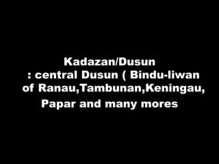 Kadazan/Dusun
: central Dusun ( Bindu-liwan
of Ranau,Tambunan,Keningau,
Papar and many mores
 