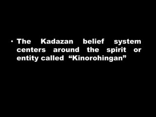• The Kadazan belief system
centers around the spirit or
entity called “Kinorohingan”
 