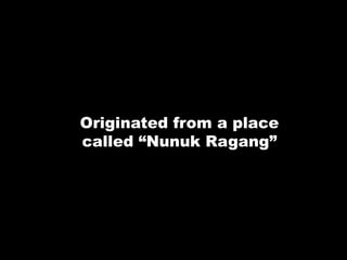 Originated from a place
called “Nunuk Ragang”
 