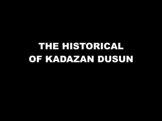 THE HISTORICAL
OF KADAZAN DUSUN
 