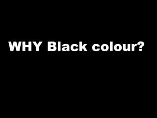 WHY Black colour?
 