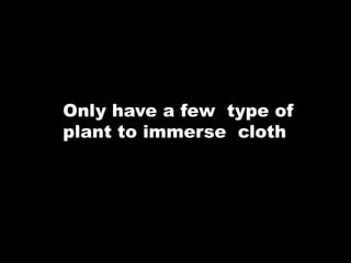 Only have a few type of
plant to immerse cloth
 