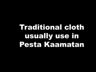 Traditional cloth
usually use in
Pesta Kaamatan
 