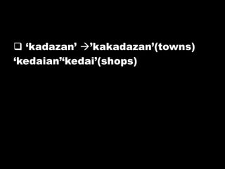  „kadazan‟ ‟kakadazan‟(towns)
„kedaian‟„kedai‟(shops)
 