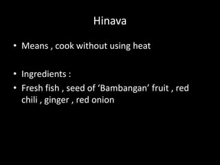 Hinava
• Means , cook without using heat
• Ingredients :
• Fresh fish , seed of ‘Bambangan’ fruit , red
chili , ginger , red onion
 