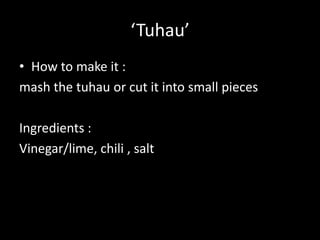 ‘Tuhau’
• How to make it :
mash the tuhau or cut it into small pieces
Ingredients :
Vinegar/lime, chili , salt
 