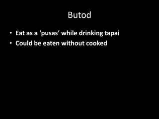 Butod
• Eat as a ‘pusas’ while drinking tapai
• Could be eaten without cooked
 