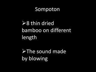 Sompoton
8 thin dried
bamboo on different
length
The sound made
by blowing
 