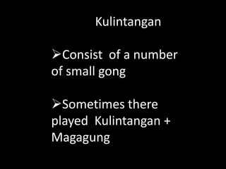 Kulintangan
Consist of a number
of small gong
Sometimes there
played Kulintangan +
Magagung
 
