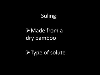 Suling
Made from a
dry bamboo
Type of solute
 