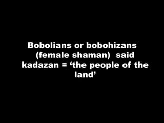 Bobolians or bobohizans
(female shaman) said
kadazan = „the people of the
land‟
 