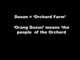 Dusun = „Orchard Farm‟
„Orang Dusun‟ means „the
people of the Orchard
 