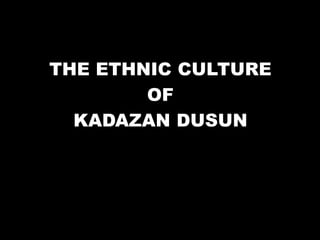 THE ETHNIC CULTURE
OF
KADAZAN DUSUN
 