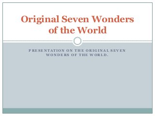Original Seven Wonders
of the World
PRESENTATION ON THE ORIGINAL SEVEN
WONDERS OF THE WORLD.

 