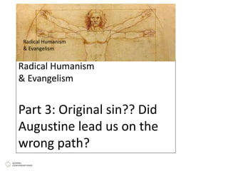 Radical Humanism
& Evangelism
Part 3: Original sin?? Did
Augustine lead us on the
wrong path?
Radical Humanism
& Evangelism
 
