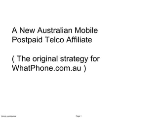 Page 1Strictly confidential
Click to edit Master title style
A New Australian Mobile
Postpaid Telco Affiliate
( The original strategy for
WhatPhone.com.au )
 