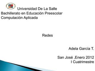 Universidad De La Salle
Bachillerato en Educación Preescolar
Computación Aplicada



                        Redes


                                       Adela García T.

                                 San José ,Enero 2012
                                        I Cuatrimestre
 
