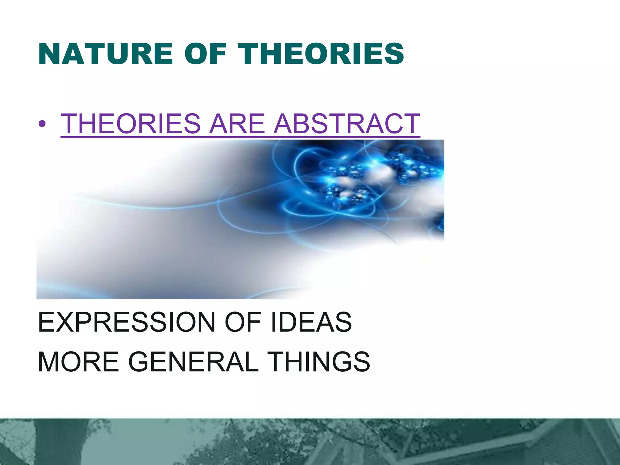 NATURE OF THEORIES
• THEORIES ARE ABSTRACT
EXPRESSION OF IDEAS
MORE GENERAL THINGS
 