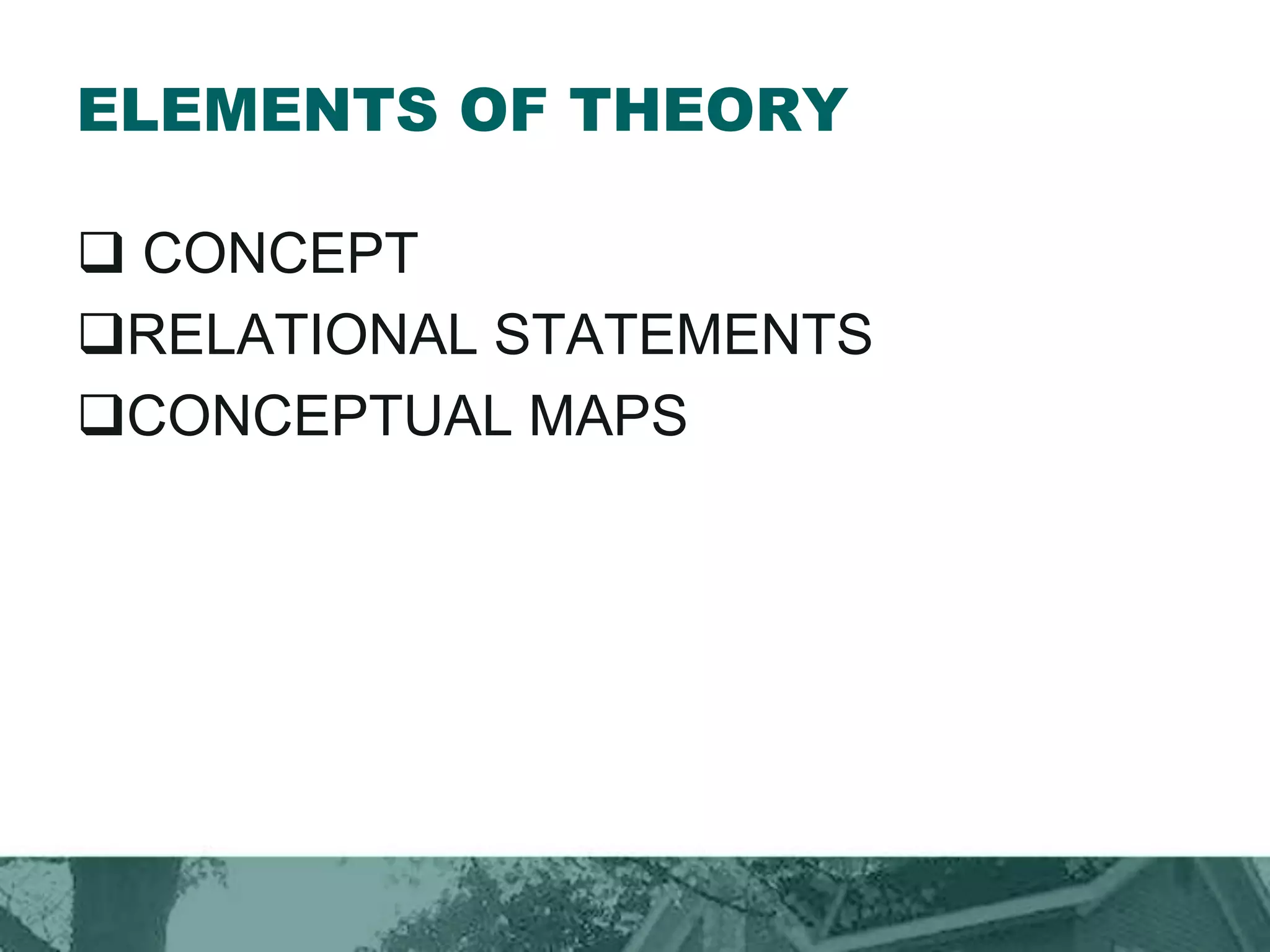 ELEMENTS OF THEORY
 CONCEPT
RELATIONAL STATEMENTS
CONCEPTUAL MAPS
 