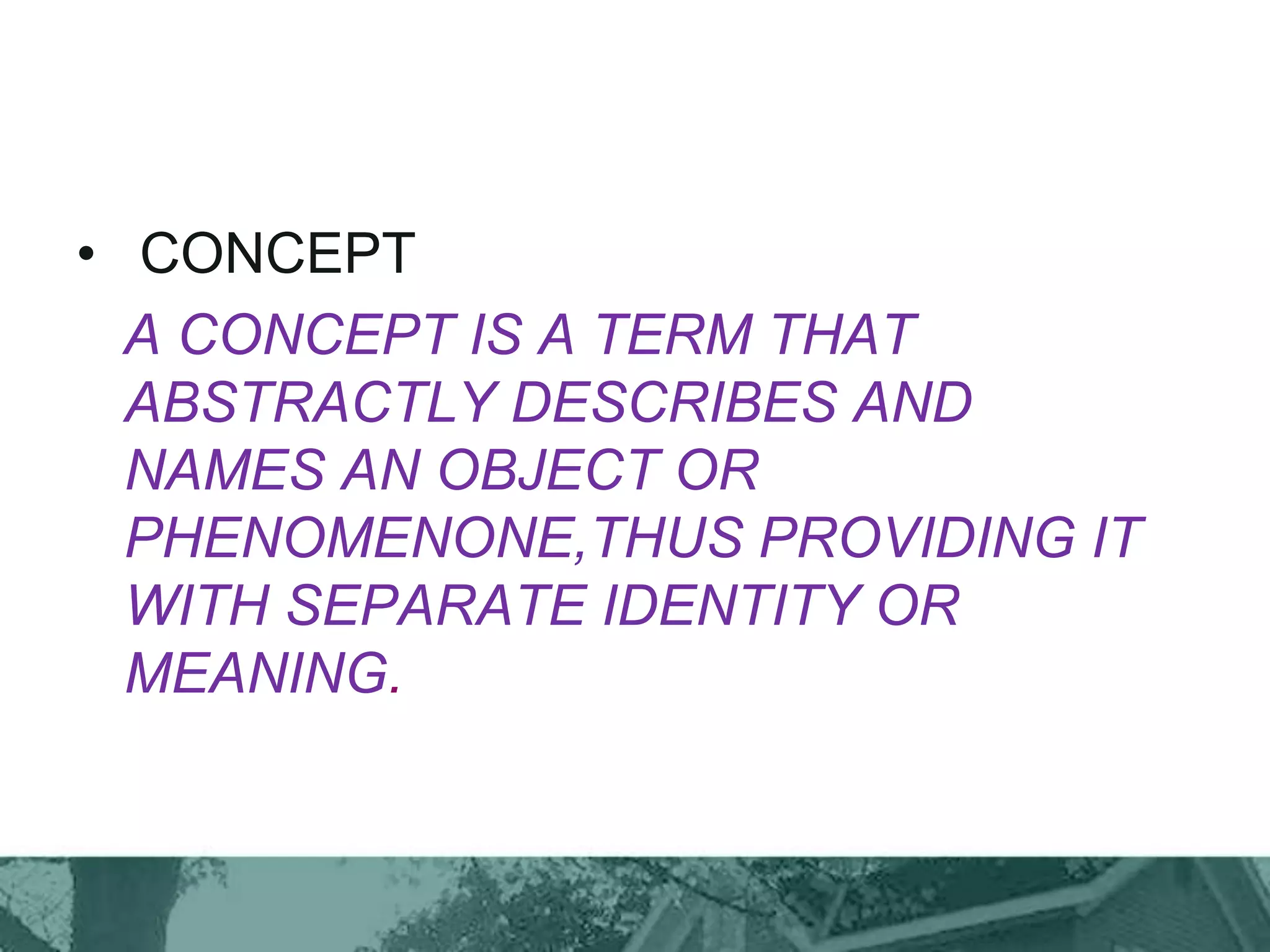• CONCEPT
A CONCEPT IS A TERM THAT
ABSTRACTLY DESCRIBES AND
NAMES AN OBJECT OR
PHENOMENONE,THUS PROVIDING IT
WITH SEPARATE IDENTITY OR
MEANING.
 