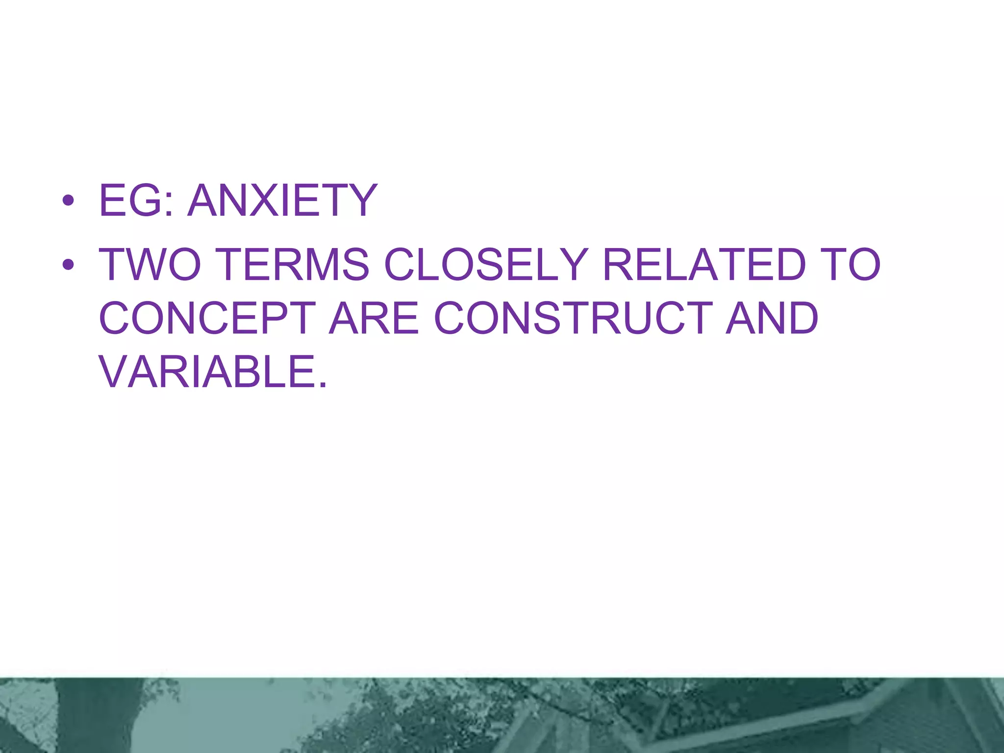 • EG: ANXIETY
• TWO TERMS CLOSELY RELATED TO
CONCEPT ARE CONSTRUCT AND
VARIABLE.
 