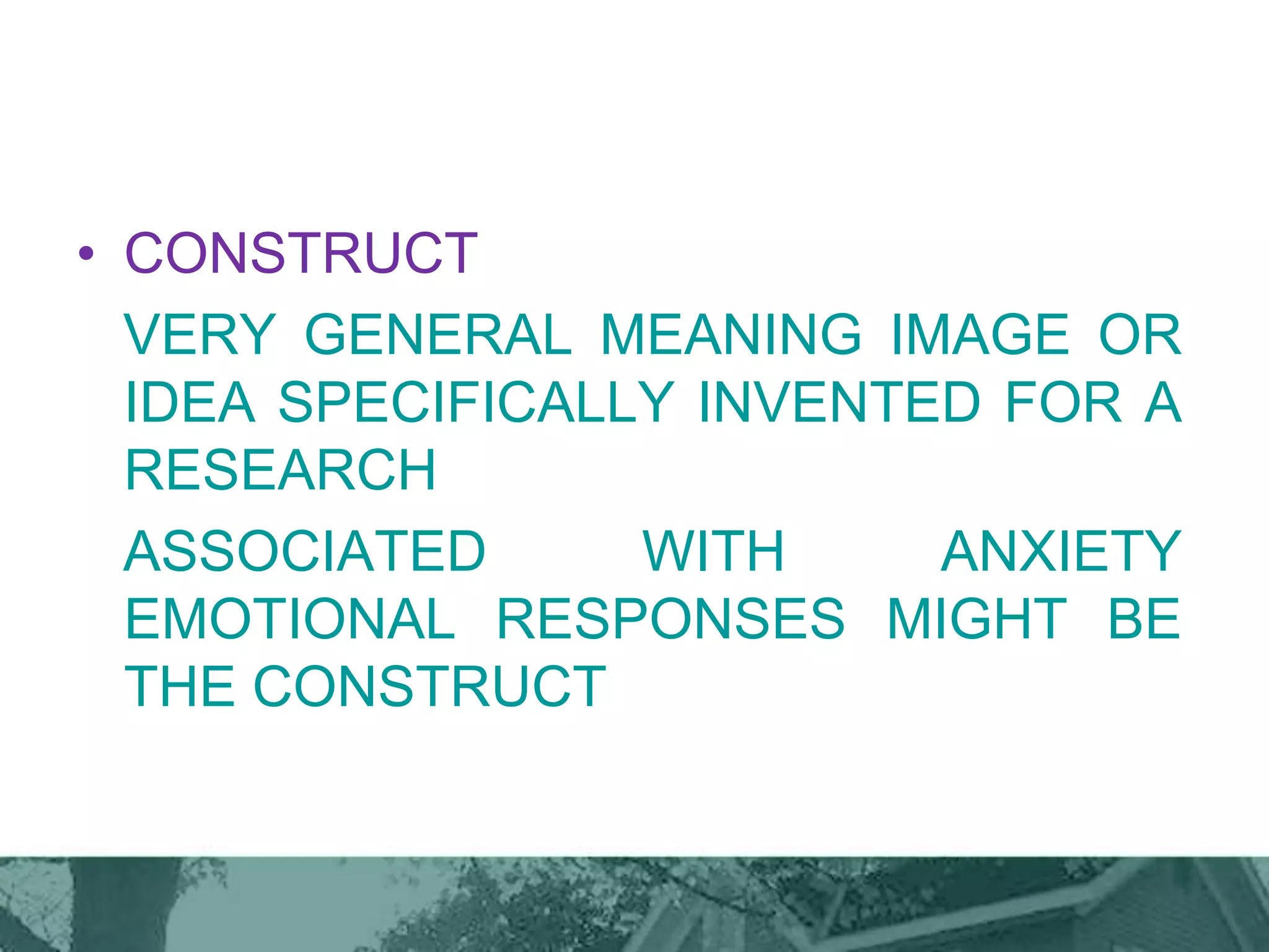 • CONSTRUCT
VERY GENERAL MEANING IMAGE OR
IDEA SPECIFICALLY INVENTED FOR A
RESEARCH
ASSOCIATED WITH ANXIETY
EMOTIONAL RESPONSES MIGHT BE
THE CONSTRUCT
 