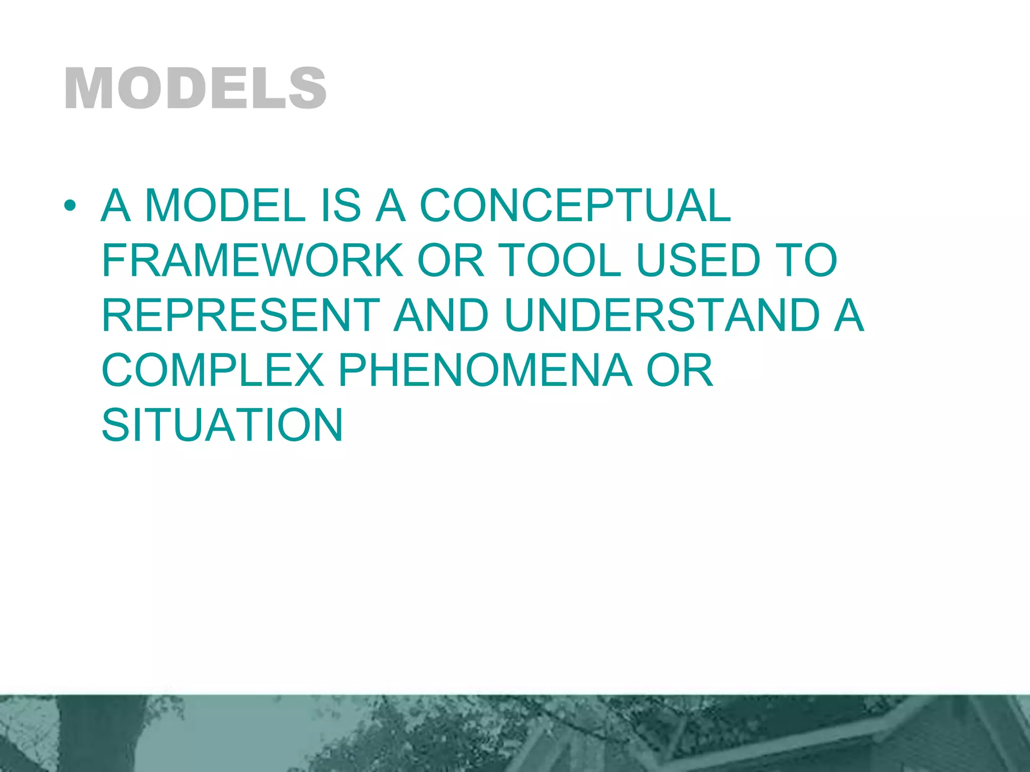 MODELS
• A MODEL IS A CONCEPTUAL
FRAMEWORK OR TOOL USED TO
REPRESENT AND UNDERSTAND A
COMPLEX PHENOMENA OR
SITUATION
 