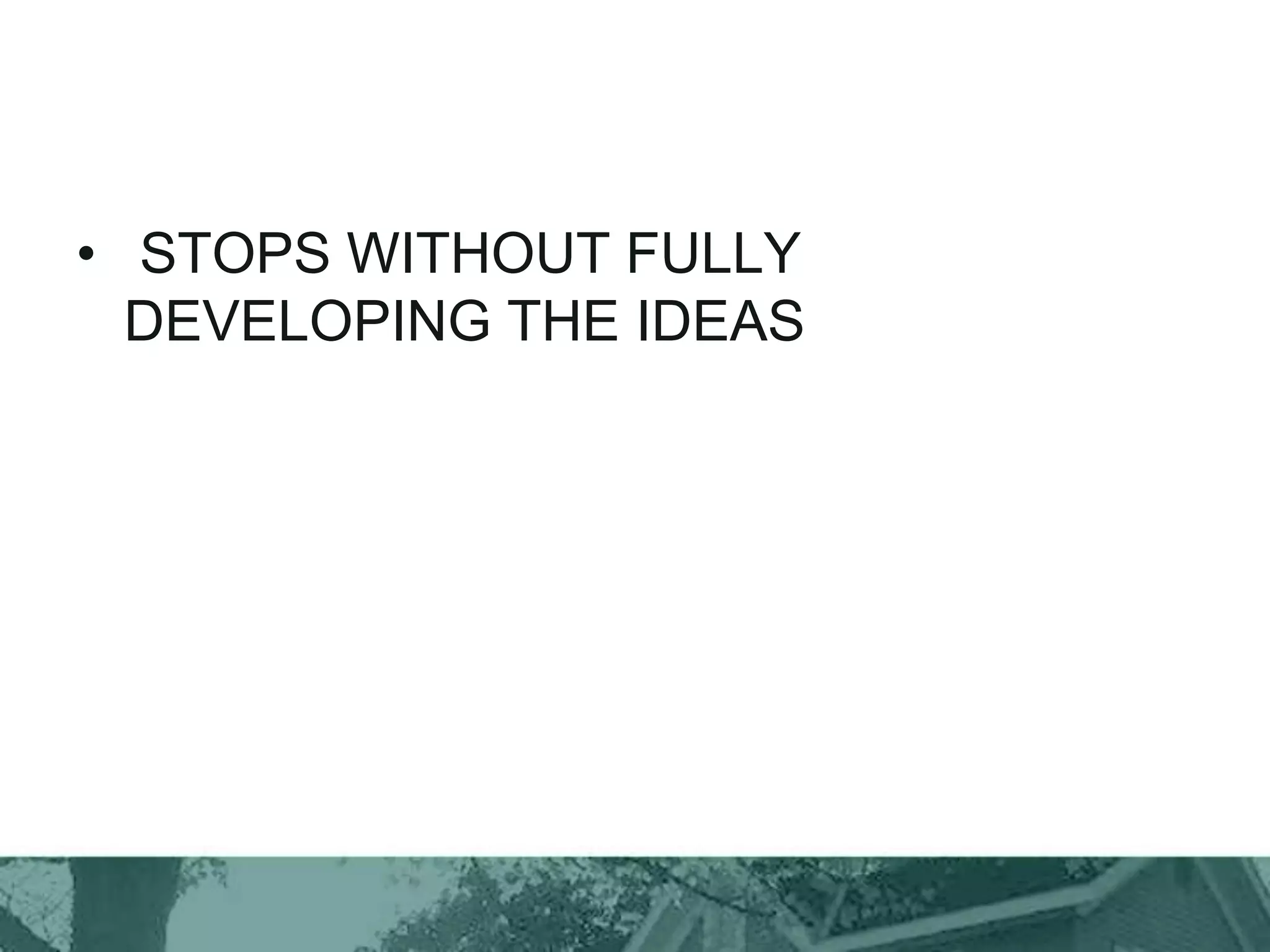 • STOPS WITHOUT FULLY
DEVELOPING THE IDEAS
 