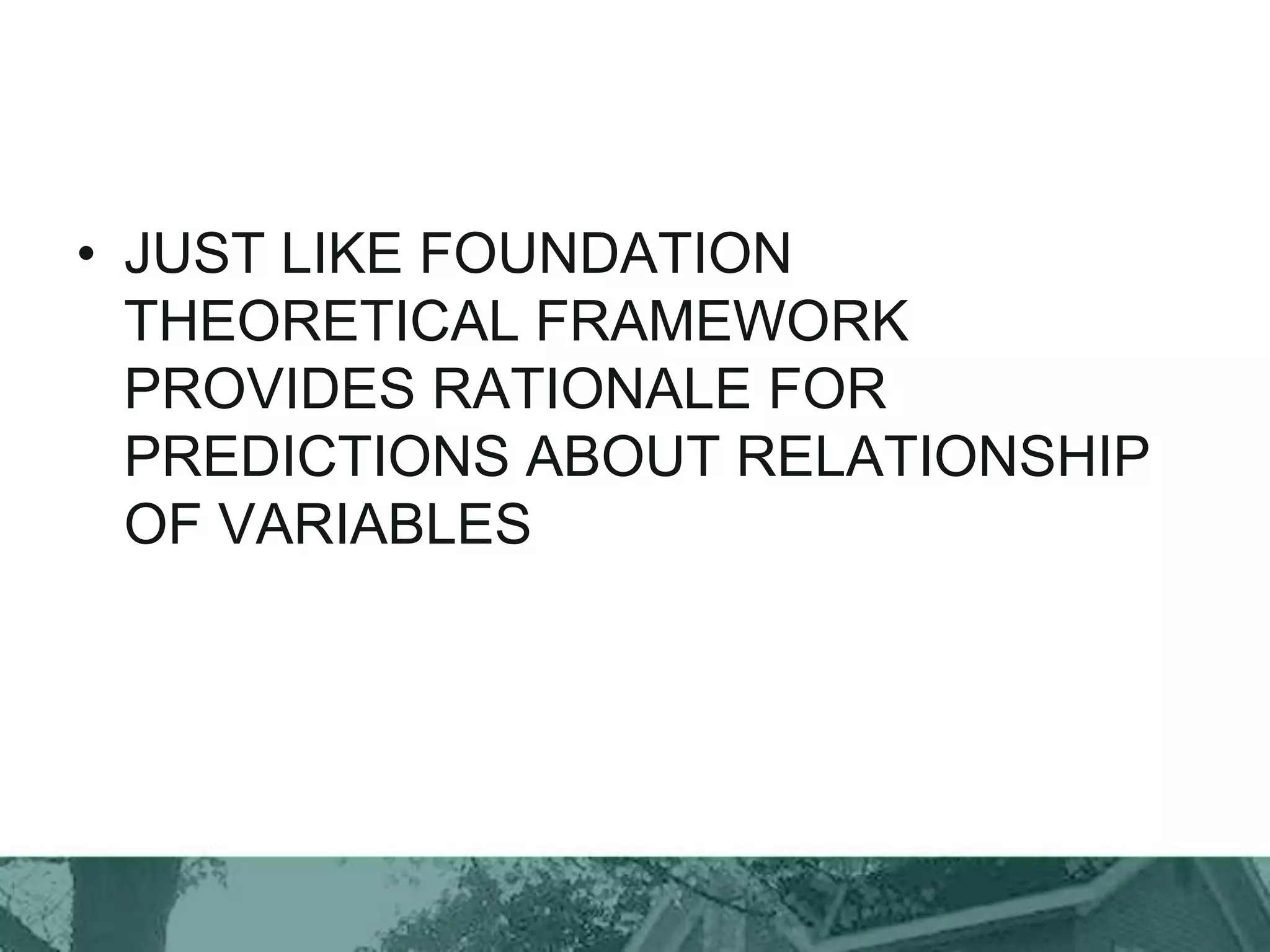 • JUST LIKE FOUNDATION
THEORETICAL FRAMEWORK
PROVIDES RATIONALE FOR
PREDICTIONS ABOUT RELATIONSHIP
OF VARIABLES
 