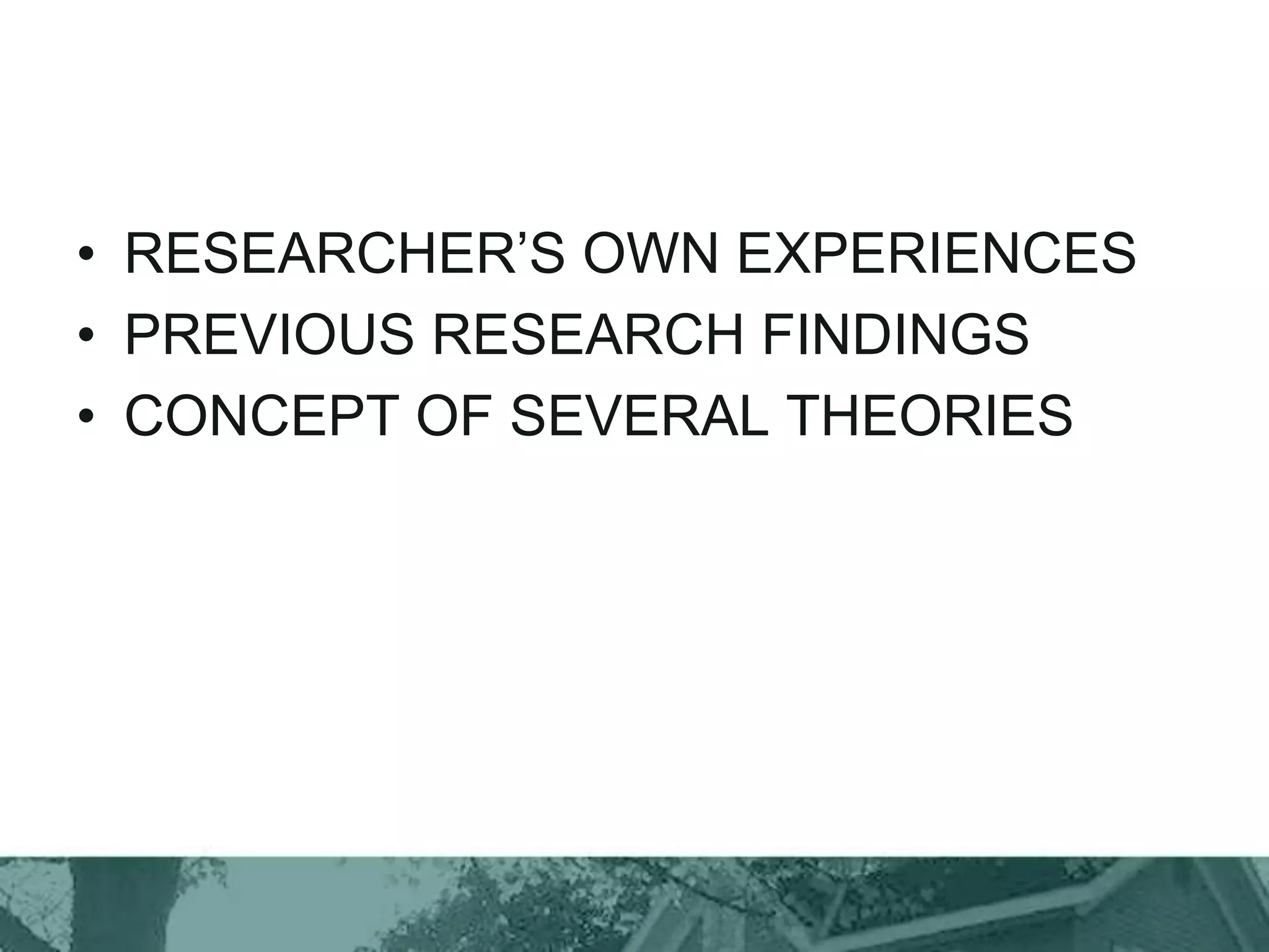 • RESEARCHER’S OWN EXPERIENCES
• PREVIOUS RESEARCH FINDINGS
• CONCEPT OF SEVERAL THEORIES
 