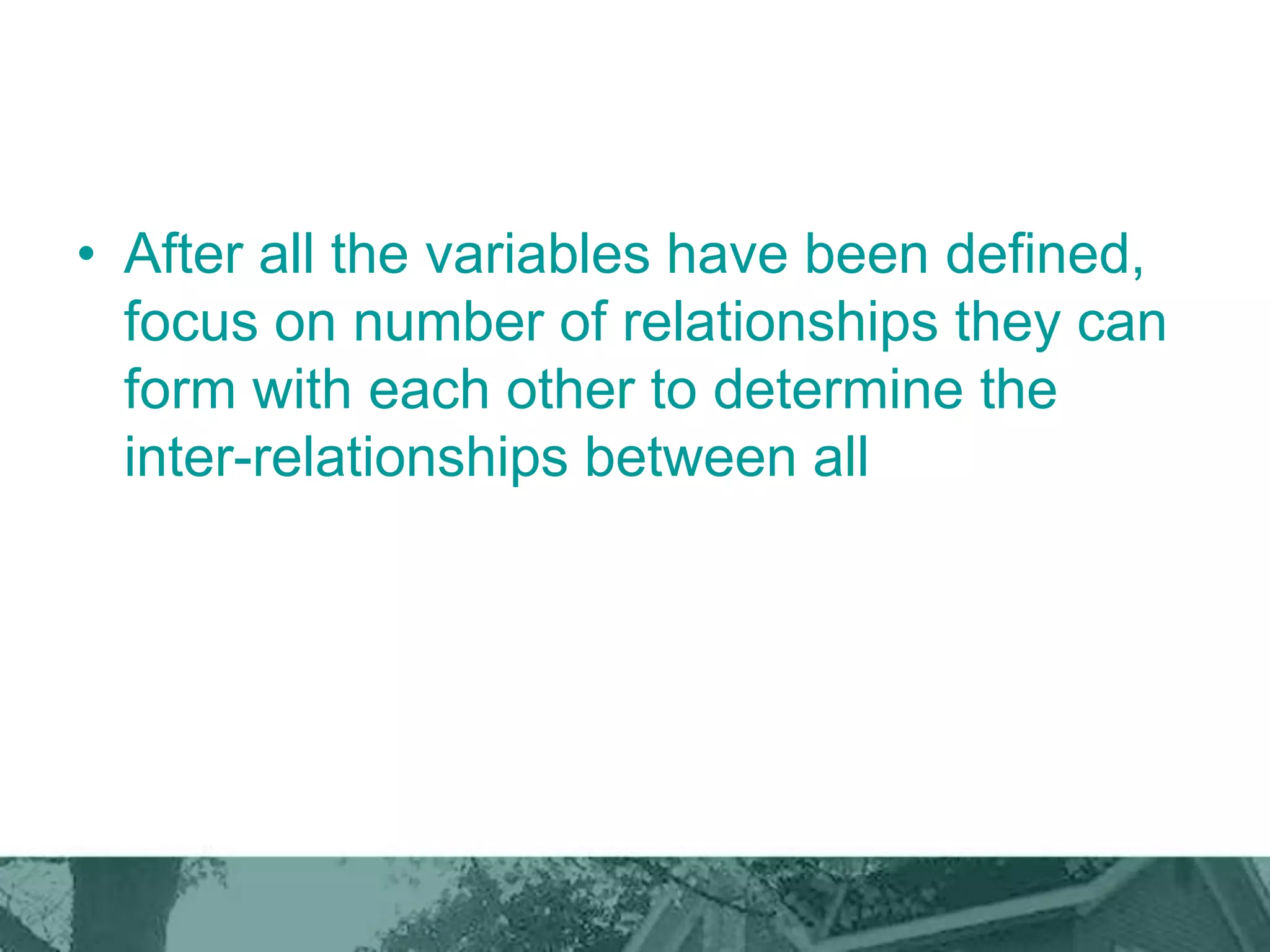 • After all the variables have been defined,
focus on number of relationships they can
form with each other to determine the
inter-relationships between all
 