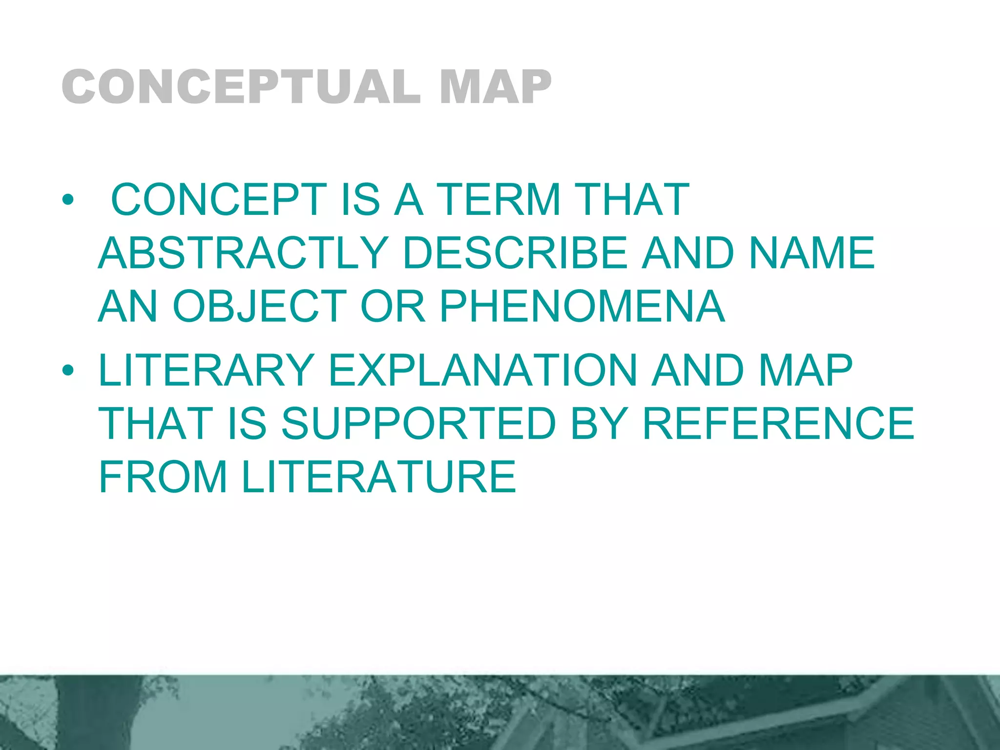 CONCEPTUAL MAP
• CONCEPT IS A TERM THAT
ABSTRACTLY DESCRIBE AND NAME
AN OBJECT OR PHENOMENA
• LITERARY EXPLANATION AND MAP
THAT IS SUPPORTED BY REFERENCE
FROM LITERATURE
 