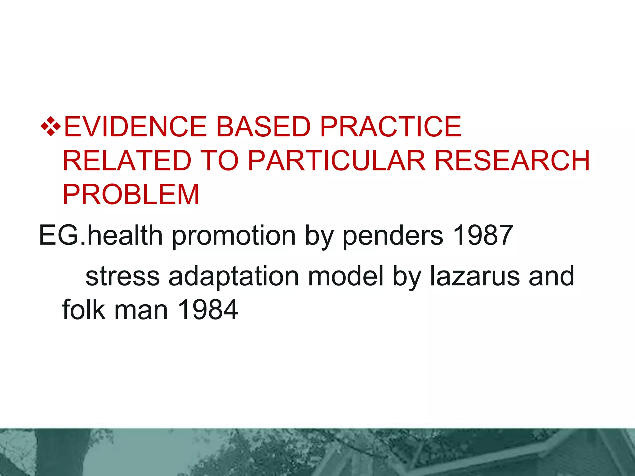 EVIDENCE BASED PRACTICE
RELATED TO PARTICULAR RESEARCH
PROBLEM
EG.health promotion by penders 1987
stress adaptation model by lazarus and
folk man 1984
 