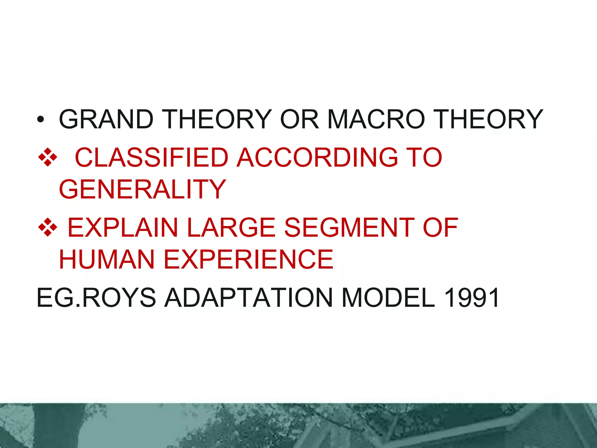 • GRAND THEORY OR MACRO THEORY
 CLASSIFIED ACCORDING TO
GENERALITY
 EXPLAIN LARGE SEGMENT OF
HUMAN EXPERIENCE
EG.ROYS ADAPTATION MODEL 1991
 